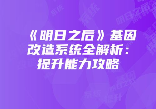 《明日之后》基因改造系统全解析：提升能力攻略