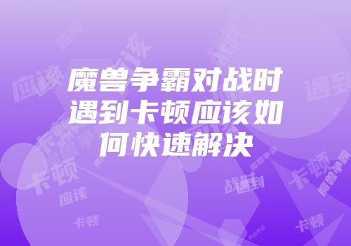 魔兽争霸对战时遇到卡顿应该如何快速解决