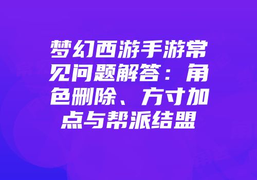 梦幻西游手游常见问题解答:角色删除、方寸加点与帮派结盟