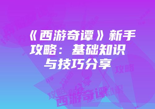 《西游奇谭》新手攻略：基础知识与技巧分享