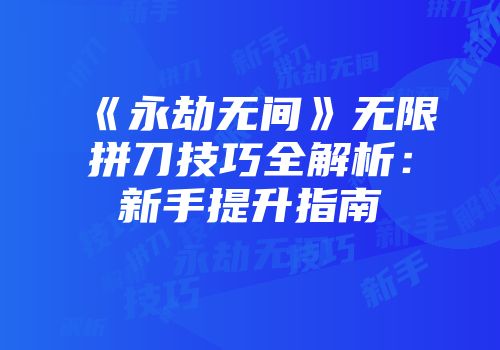 《永劫无间》无限拼刀技巧全解析：新手提升指南