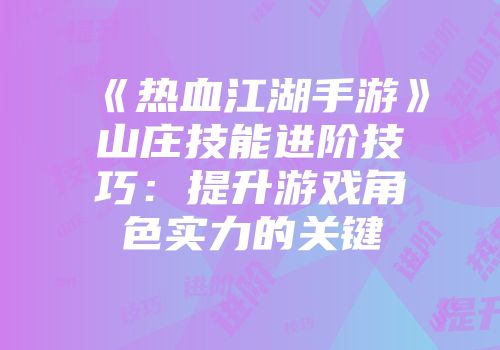 《热血江湖手游》山庄技能进阶技巧:提升游戏角色实力的关键