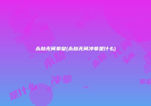 永劫无间拳皇(永劫无间冲拳是什么)