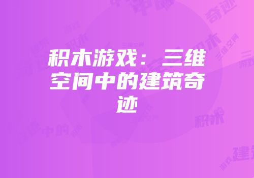 积木游戏:三维空间中的建筑奇迹