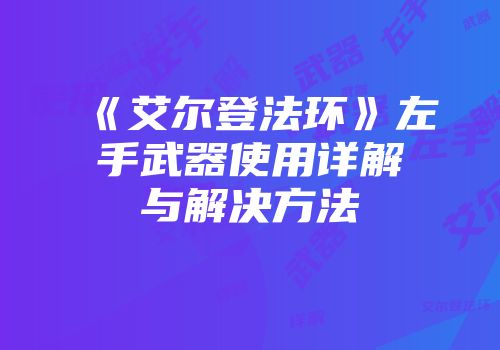 《艾尔登法环》左手武器使用详解与解决方法
