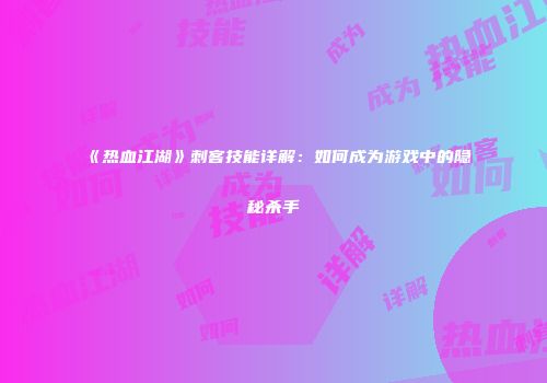 《热血江湖》刺客技能详解:如何成为游戏中的隐秘杀手