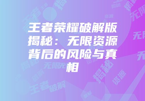 王者荣耀破解版揭秘:无限资源背后的风险与真相