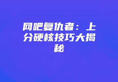 网吧复仇者：上分硬核技巧大揭秘
