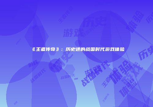 《王者传奇》：历史迷的战国时代游戏体验