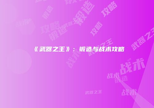 《武器之王》：锻造与战术攻略
