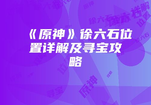 《原神》徐六石位置详解及寻宝攻略