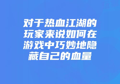 对于热血江湖的玩家来说如何在游戏中巧妙地隐藏自己的血量