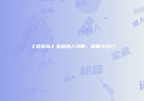 《诺诺岛》宝藏猎人攻略：秘籍与技巧
