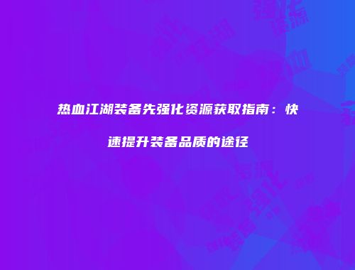 热血江湖装备先强化资源获取指南：快速提升装备品质的途径