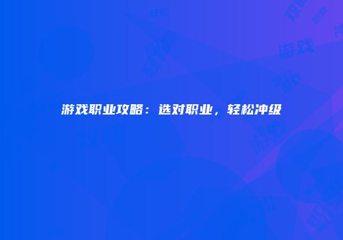 游戏职业攻略:选对职业,轻松冲级