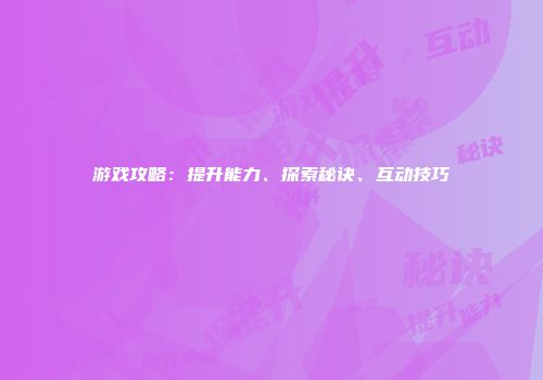 游戏攻略：提升能力、探索秘诀、互动技巧