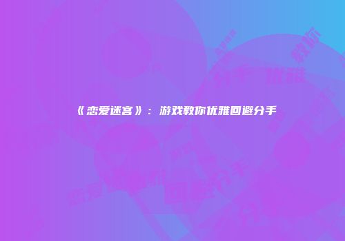 《恋爱迷宫》：游戏教你优雅回避分手