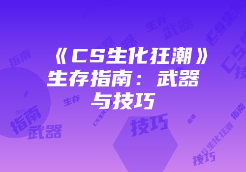 《CS生化狂潮》生存指南：武器与技巧