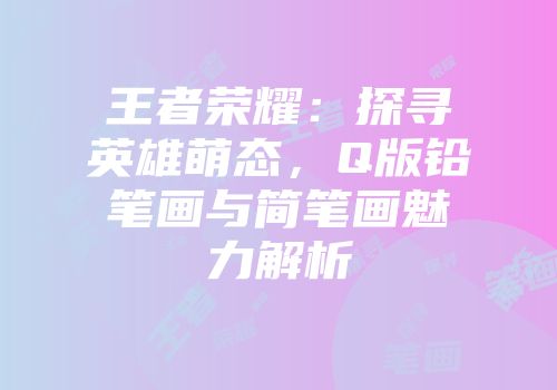 王者荣耀：探寻英雄萌态，Q版铅笔画与简笔画魅力解析