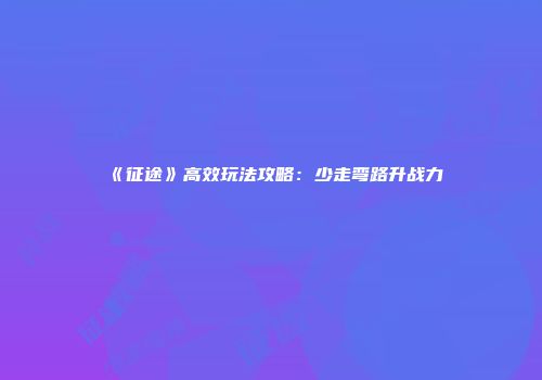 《征途》高效玩法攻略：少走弯路升战力
