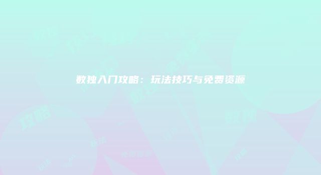 数独入门攻略：玩法技巧与免费资源