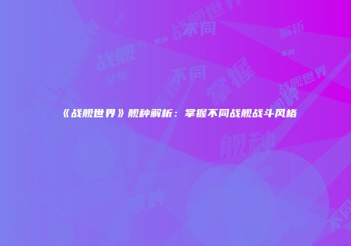 《战舰世界》舰种解析:掌握不同战舰战斗风格