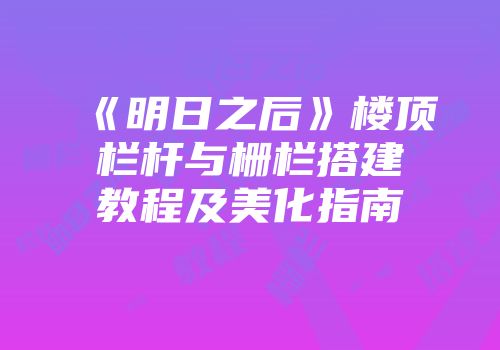 《明日之后》楼顶栏杆与栅栏搭建教程及美化指南