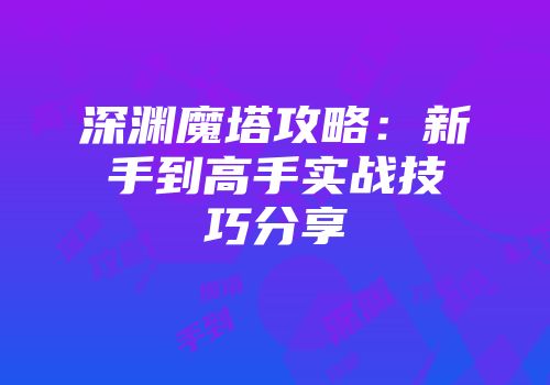深渊魔塔攻略：新手到高手实战技巧分享