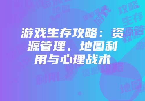 游戏生存攻略：资源管理、地图利用与心理战术