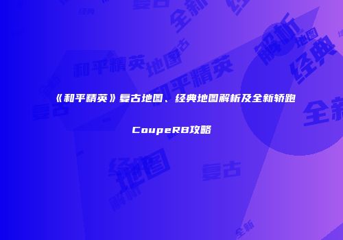 《和平精英》复古地图、经典地图解析及全新轿跑CoupeRB攻略