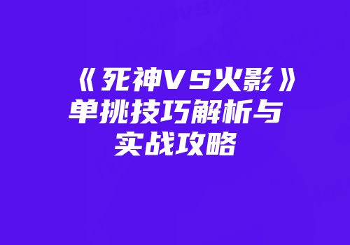 《死神VS火影》单挑技巧解析与实战攻略