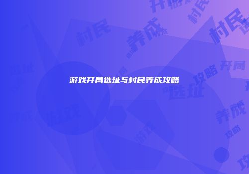 游戏开局选址与村民养成攻略