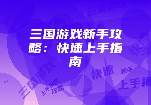 三国游戏新手攻略：快速上手指南