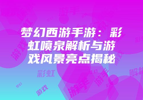 梦幻西游手游：彩虹喷泉解析与游戏风景亮点揭秘