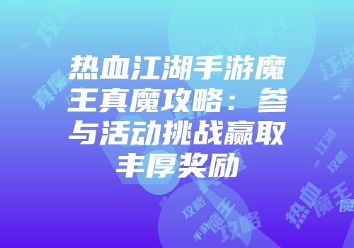 热血江湖手游魔王真魔攻略:参与活动挑战赢取丰厚奖励