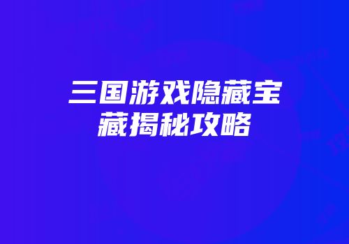 三国游戏隐藏宝藏揭秘攻略