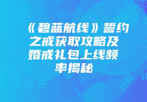 《碧蓝航线》誓约之戒获取攻略及婚戒礼包上线频率揭秘