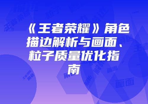 《王者荣耀》角色描边解析与画面、粒子质量优化指南