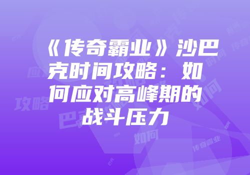 《传奇霸业》沙巴克时间攻略：如何应对高峰期的战斗压力