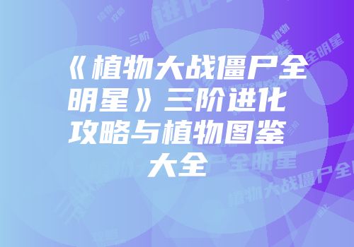 《植物大战僵尸全明星》三阶进化攻略与植物图鉴大全