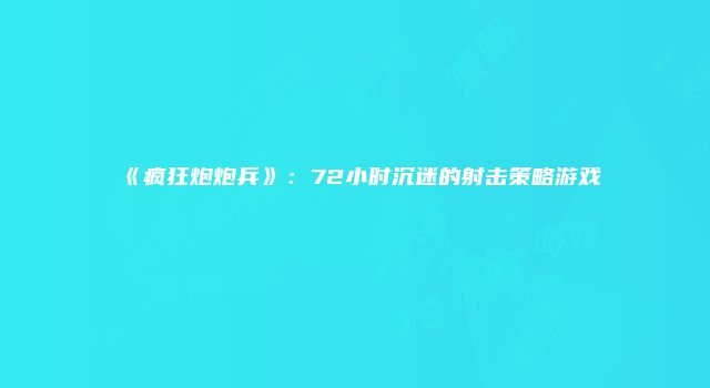 《疯狂炮炮兵》：72小时沉迷的射击策略游戏