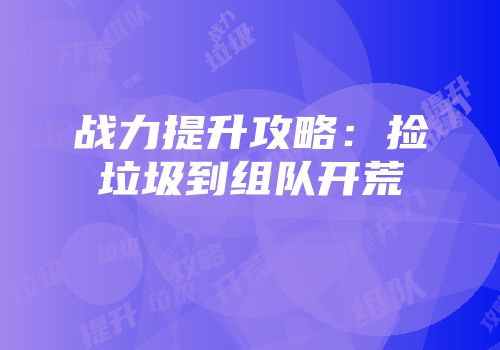战力提升攻略：捡垃圾到组队开荒