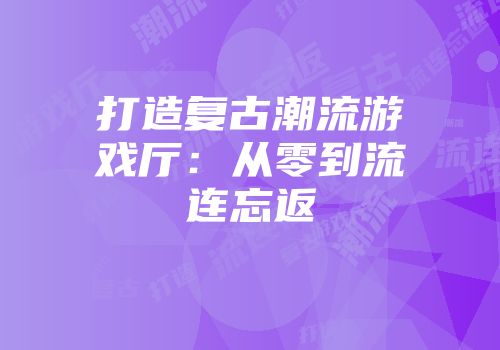 打造复古潮流游戏厅:从零到流连忘返