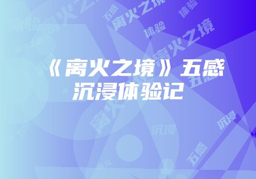 《离火之境》五感沉浸体验记