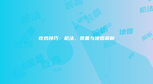 吃鸡技巧:枪法、装备与地图解析