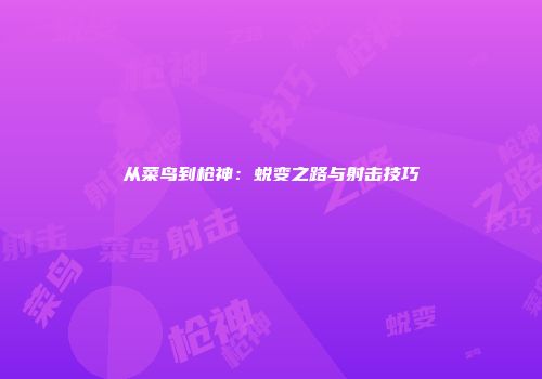 从菜鸟到枪神：蜕变之路与射击技巧