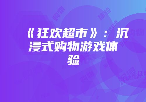 《狂欢超市》：沉浸式购物游戏体验