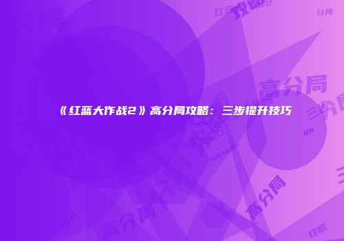 《红蓝大作战2》高分局攻略：三步提升技巧