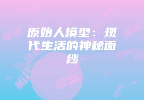 原始人模型:现代生活的神秘面纱