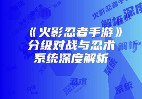 《火影忍者手游》分级对战与忍术系统深度解析
